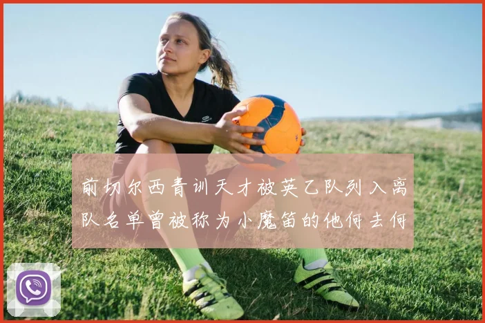 前切尔西青训天才被英乙队列入离队名单曾被称为小魔笛的他何去何从