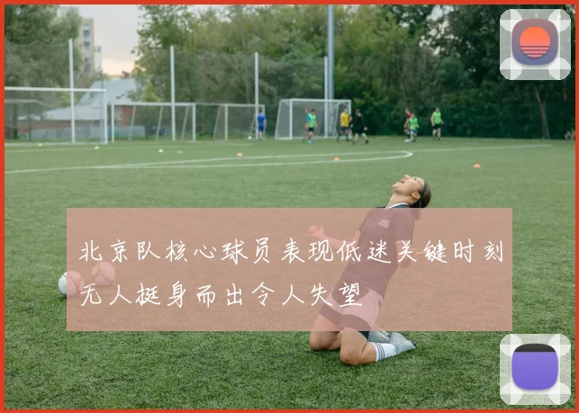 北京队核心球员表现低迷关键时刻无人挺身而出令人失望