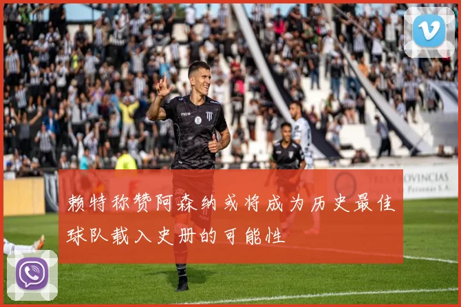 赖特称赞阿森纳或将成为历史最佳球队载入史册的可能性