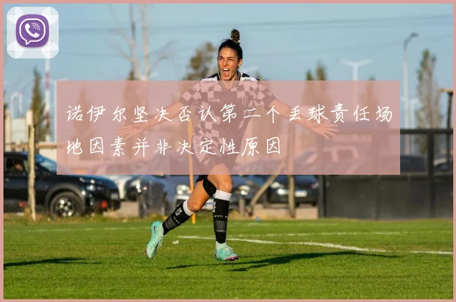 诺伊尔坚决否认第二个丢球责任场地因素并非决定性原因