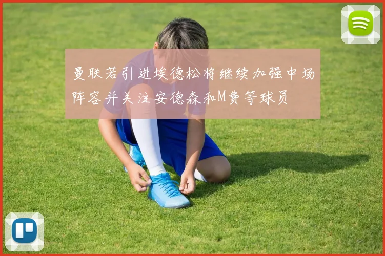 曼联若引进埃德松将继续加强中场阵容并关注安德森和M费等球员