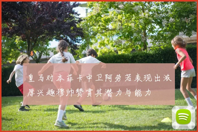 皇马对本菲卡中卫阿劳若表现出浓厚兴趣穆帅赞赏其潜力与能力