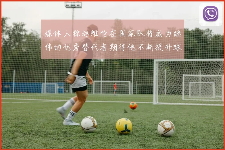 媒体人称赵维伦在国家队将成为继伟的优秀替代者期待他不断提升球技