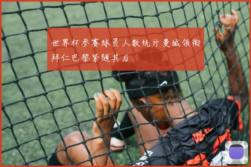 世界杯参赛球员人数统计曼城领衔拜仁巴黎紧随其后