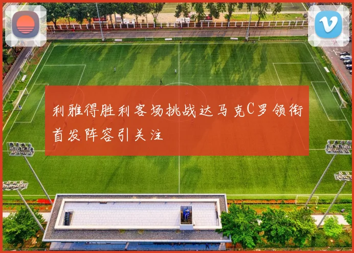 利雅得胜利客场挑战达马克C罗领衔首发阵容引关注