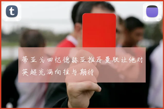 蒂亚戈回忆德赫亚推荐曼联让他对英超充满向往与期待