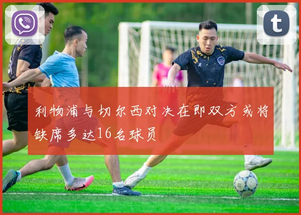 利物浦与切尔西对决在即双方或将缺席多达16名球员
