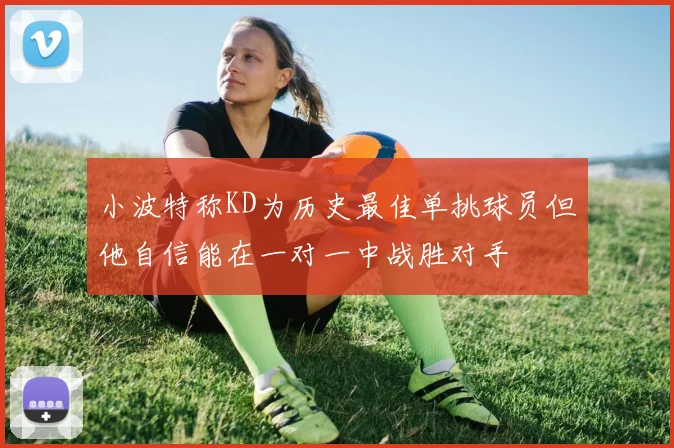 小波特称KD为历史最佳单挑球员但他自信能在一对一中战胜对手