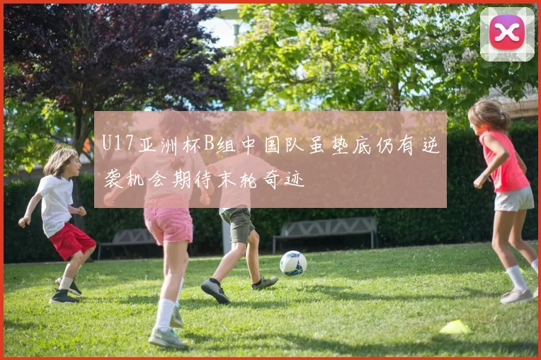 U17亚洲杯B组中国队虽垫底仍有逆袭机会期待末轮奇迹