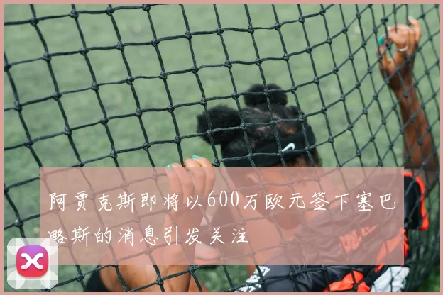 阿贾克斯即将以600万欧元签下塞巴略斯的消息引发关注