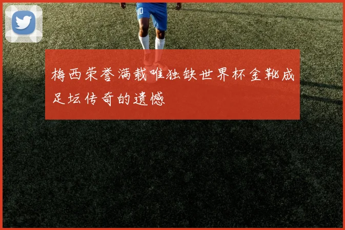 梅西荣誉满载唯独缺世界杯金靴成足坛传奇的遗憾