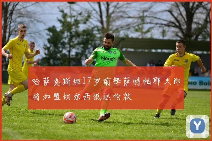 哈萨克斯坦17岁前锋萨特帕耶夫即将加盟切尔西抵达伦敦