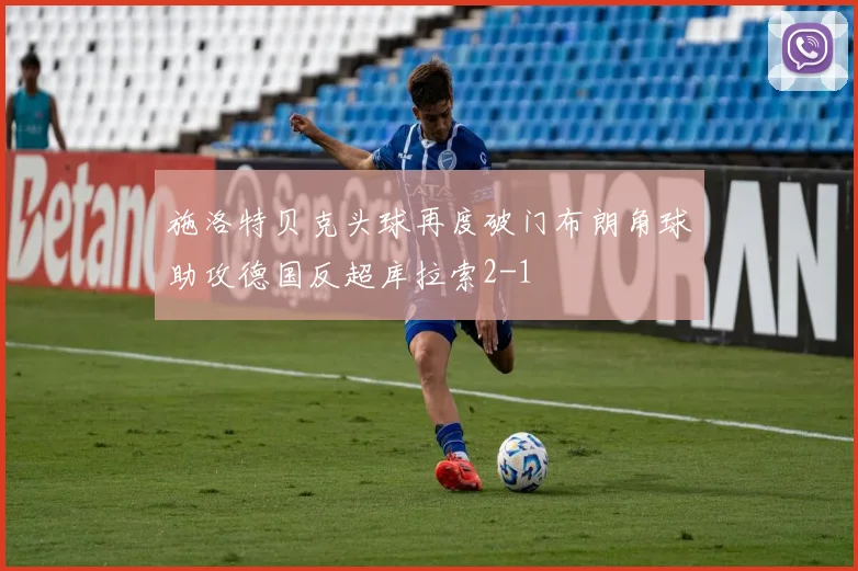 施洛特贝克头球再度破门布朗角球助攻德国反超库拉索2-1
