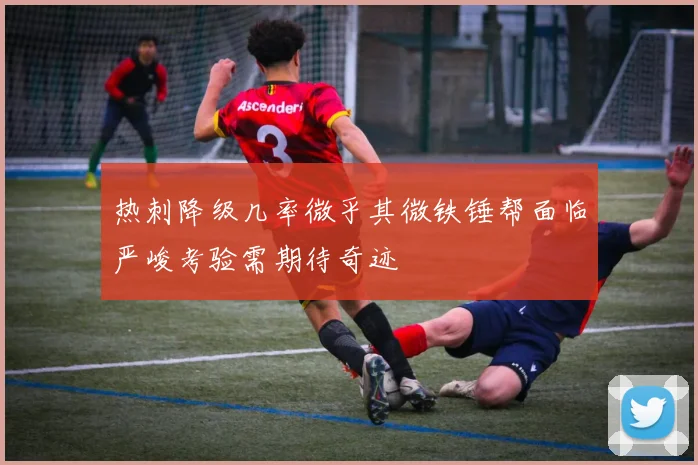 热刺降级几率微乎其微铁锤帮面临严峻考验需期待奇迹