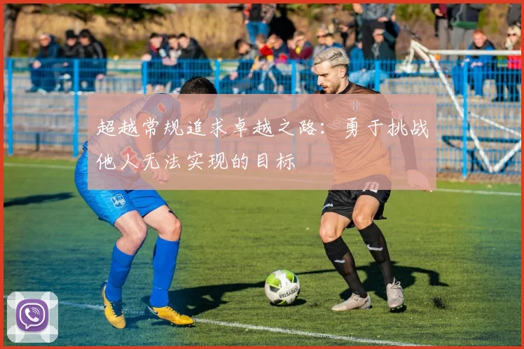 超越常规追求卓越之路：勇于挑战他人无法实现的目标