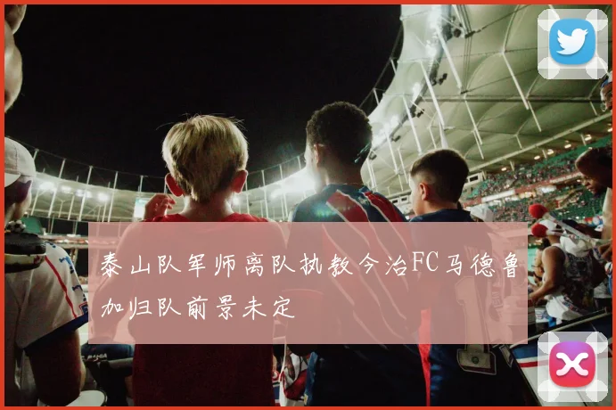 泰山队军师离队执教今治FC马德鲁加归队前景未定