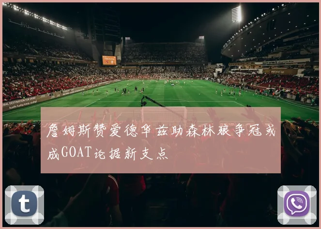 詹姆斯赞爱德华兹助森林狼争冠或成GOAT论据新支点
