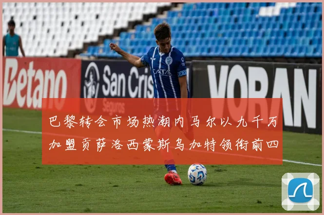 巴黎转会市场热潮内马尔以九千万加盟贡萨洛西蒙斯乌加特领衔前四