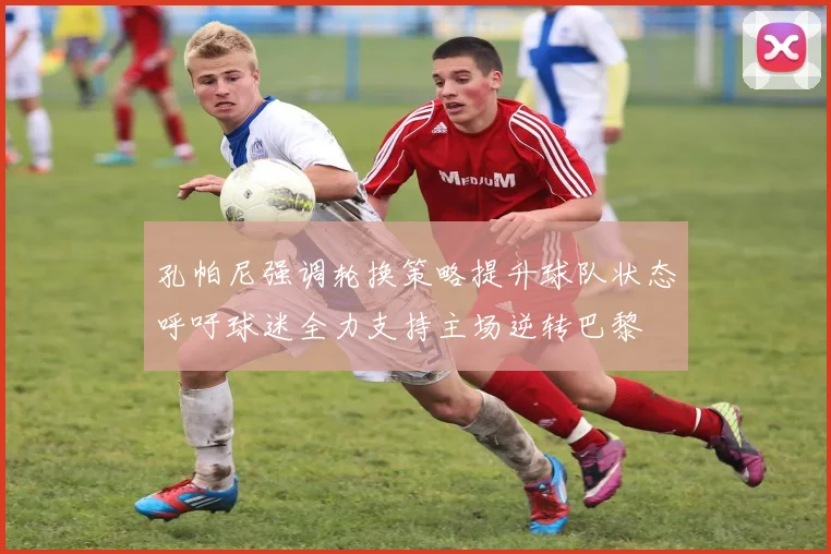 孔帕尼强调轮换策略提升球队状态呼吁球迷全力支持主场逆转巴黎