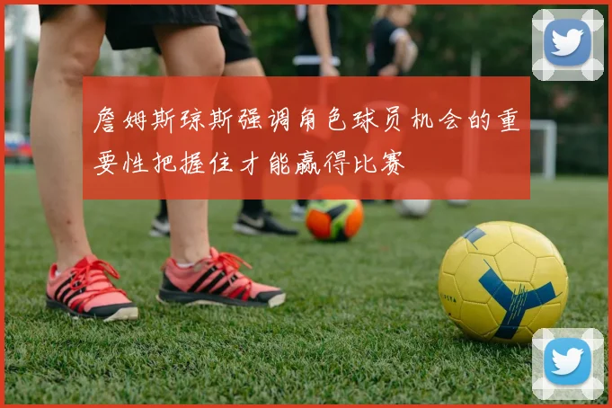 詹姆斯琼斯强调角色球员机会的重要性把握住才能赢得比赛