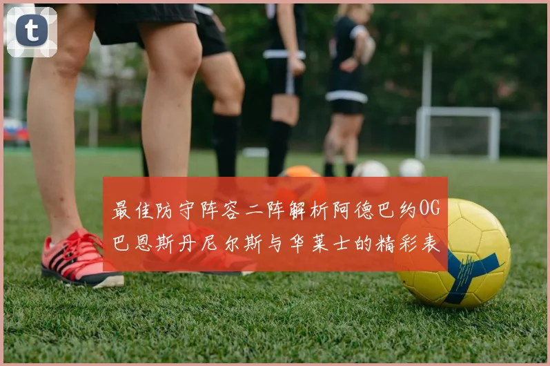 最佳防守阵容二阵解析阿德巴约OG巴恩斯丹尼尔斯与华莱士的精彩表现