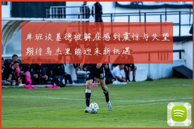 库班谈基德被解雇感到震惊与失望期待乌杰里能迎来新机遇