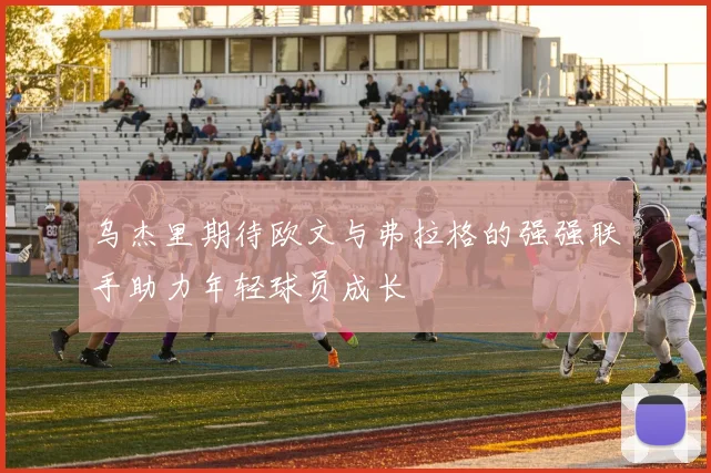 乌杰里期待欧文与弗拉格的强强联手助力年轻球员成长