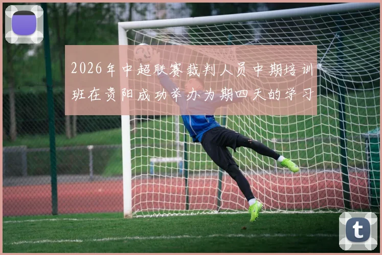 2026年中超联赛裁判人员中期培训班在贵阳成功举办为期四天的学习与交流活动
