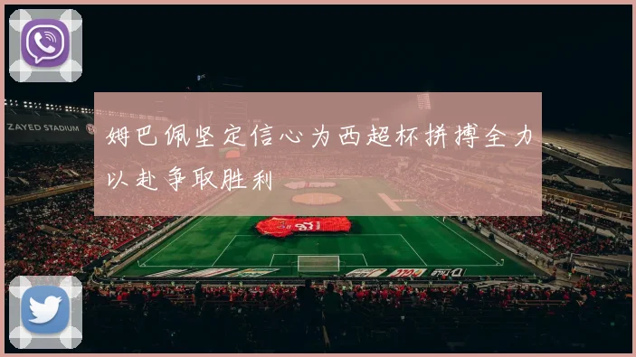 姆巴佩坚定信心为西超杯拼搏全力以赴争取胜利