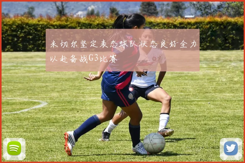 米切尔坚定表态球队状态良好全力以赴备战G3比赛