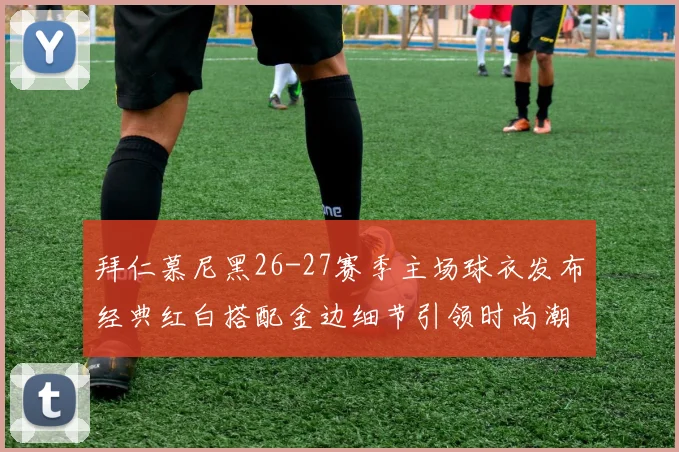拜仁慕尼黑26-27赛季主场球衣发布经典红白搭配金边细节引领时尚潮流