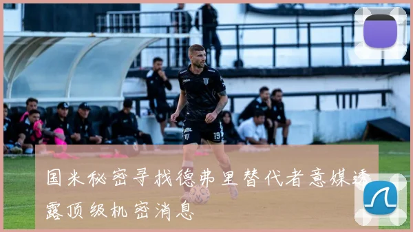 国米秘密寻找德弗里替代者意媒透露顶级机密消息