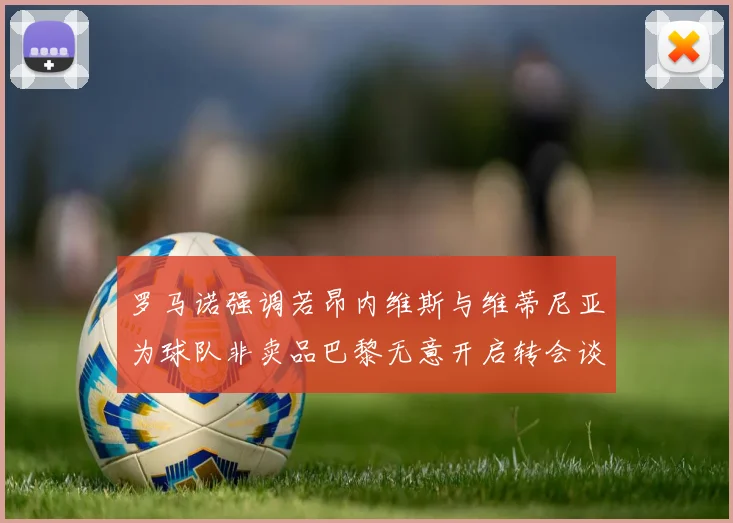 罗马诺强调若昂内维斯与维蒂尼亚为球队非卖品巴黎无意开启转会谈判